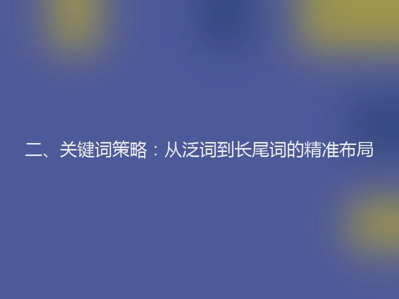 二、关键词策略：从泛词到长尾词的精准布局