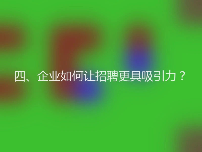 四、企业如何让招聘更具吸引力?