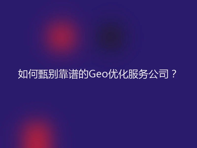如何甄别靠谱的Geo优化服务公司？