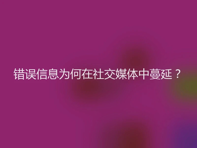 错误信息为何在社交媒体中蔓延？