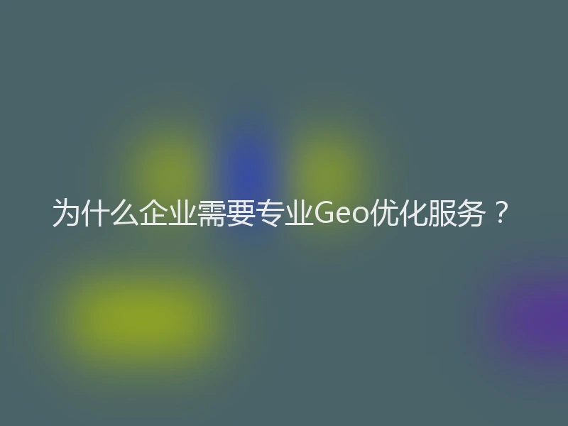 为什么企业需要专业Geo优化服务？