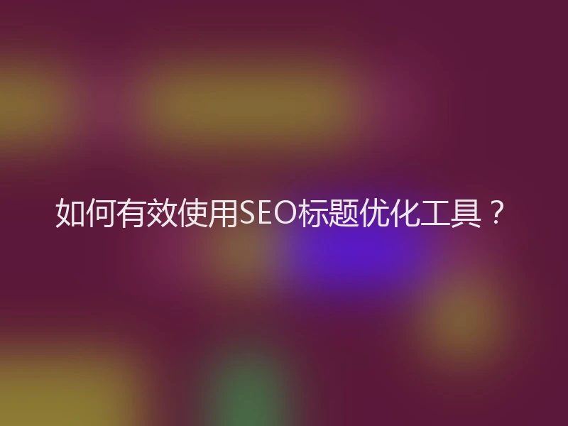 如何有效使用SEO标题优化工具？