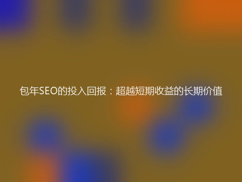 包年SEO的投入回报：超越短期收益的长期价值