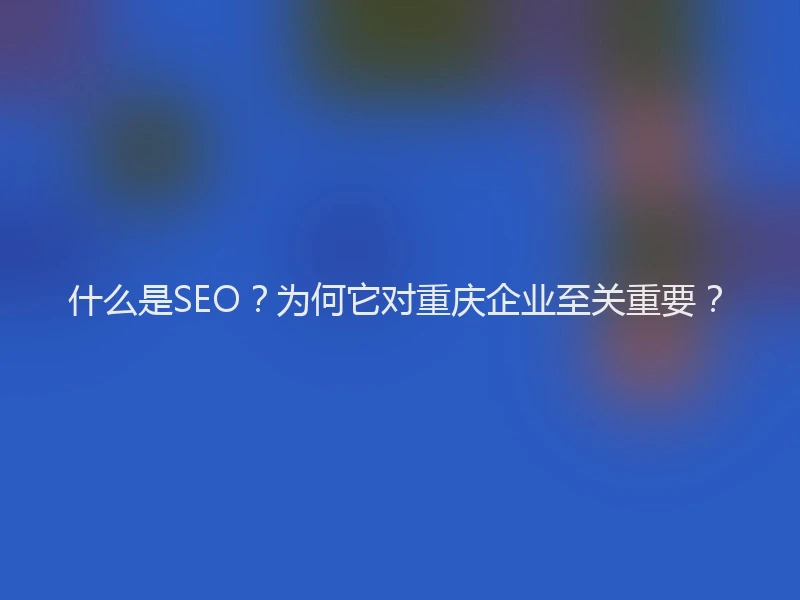 什么是SEO？为何它对重庆企业至关重要？