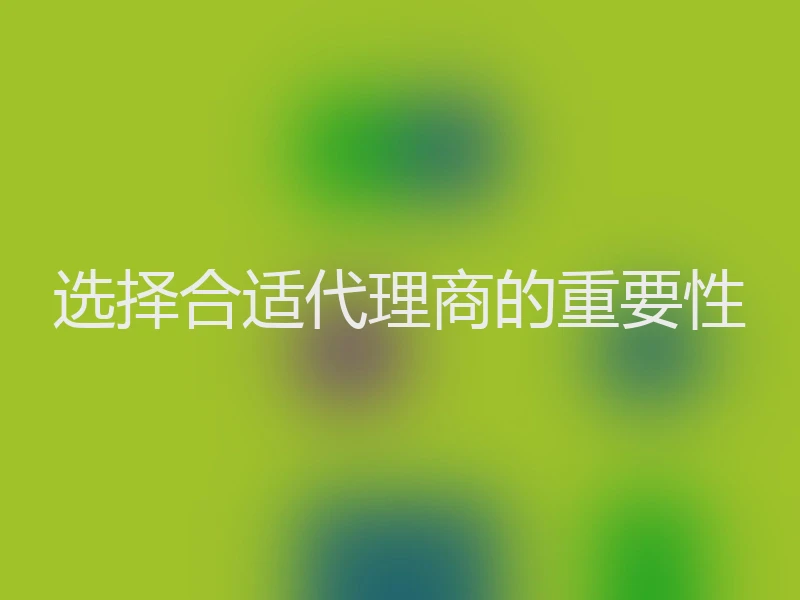 选择合适代理商的重要性