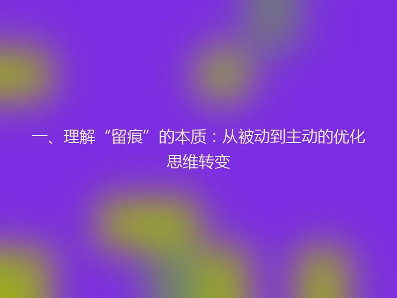 一、理解“留痕”的本质：从被动到主动的优化思维转变