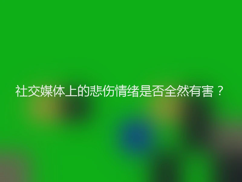 社交媒体上的悲伤情绪是否全然有害？