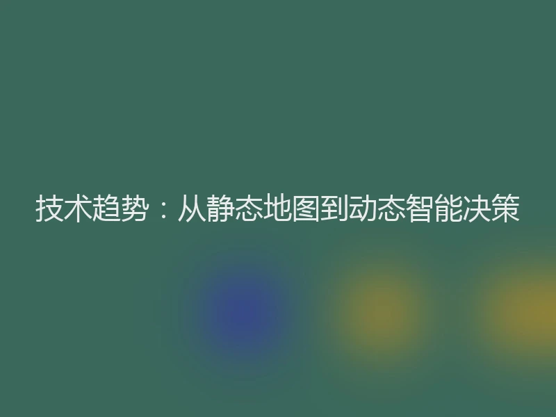 技术趋势：从静态地图到动态智能决策