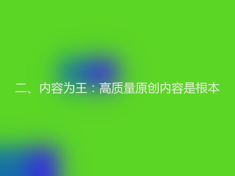 二、内容为王：高质量原创内容是根本