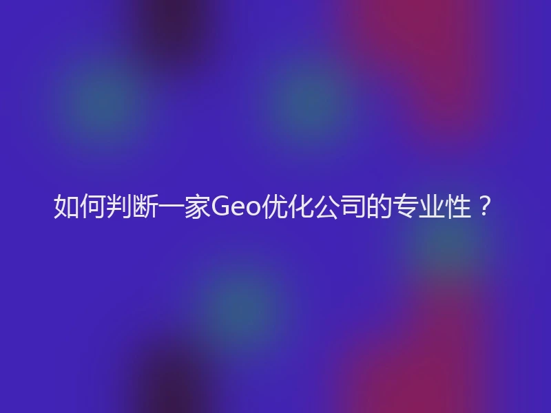 如何判断一家Geo优化公司的专业性？