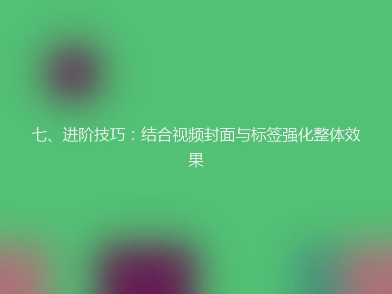 七、进阶技巧：结合视频封面与标签强化整体效果