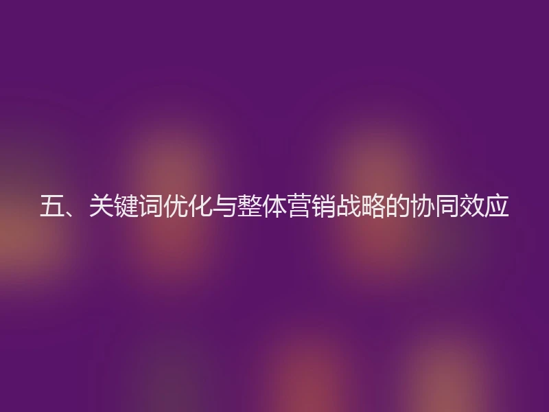 五、关键词优化与整体营销战略的协同效应