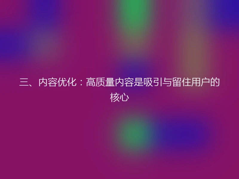三、内容优化:高质量内容是吸引与留住用户的核心