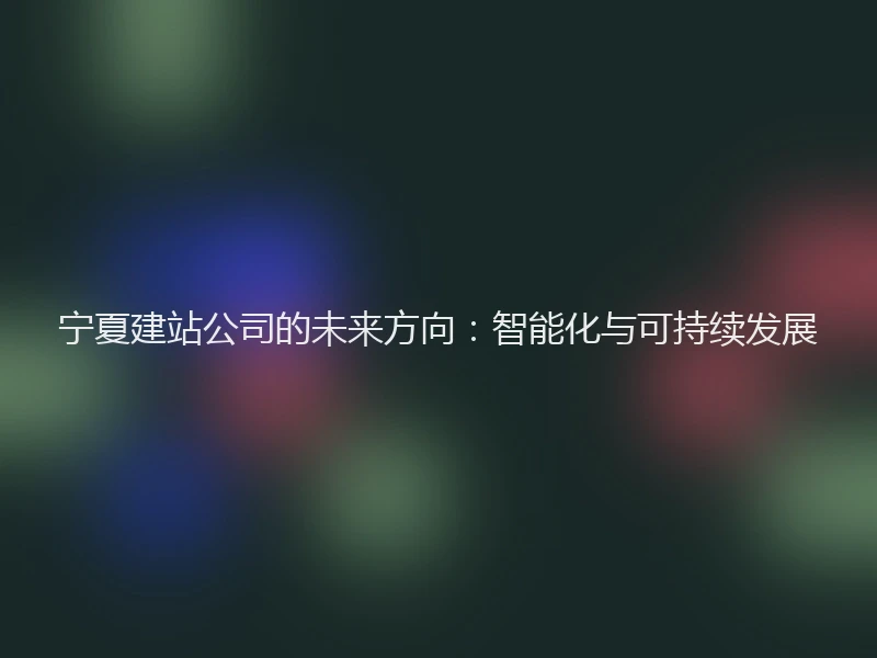 宁夏建站公司的未来方向：智能化与可持续发展