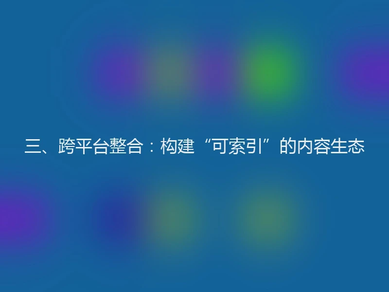 三、跨平台整合:构建“可索引”的内容生态