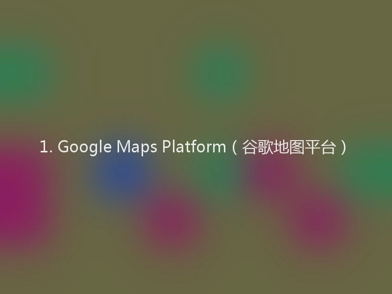 1. Google Maps Platform（谷歌地图平台）