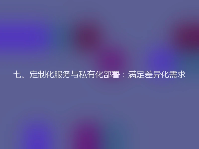 七、定制化服务与私有化部署：满足差异化需求