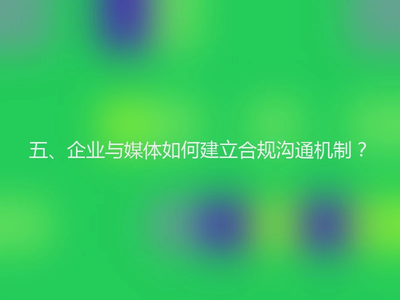 五、企业与媒体如何建立合规沟通机制？