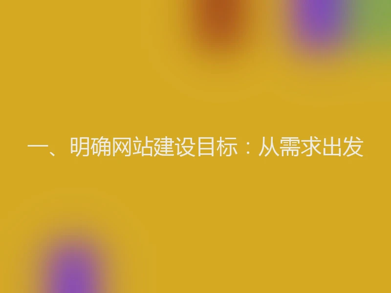 一、明确网站建设目标：从需求出发