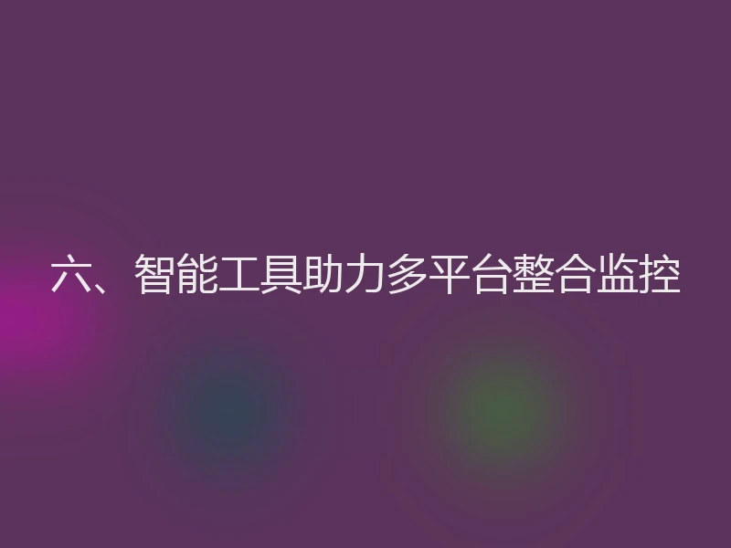 六、智能工具助力多平台整合监控