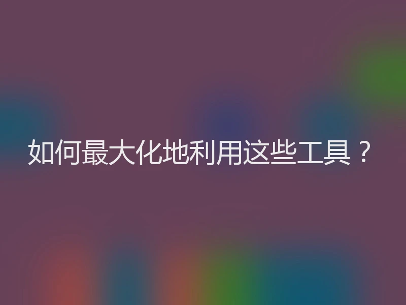 如何最大化地利用这些工具？
