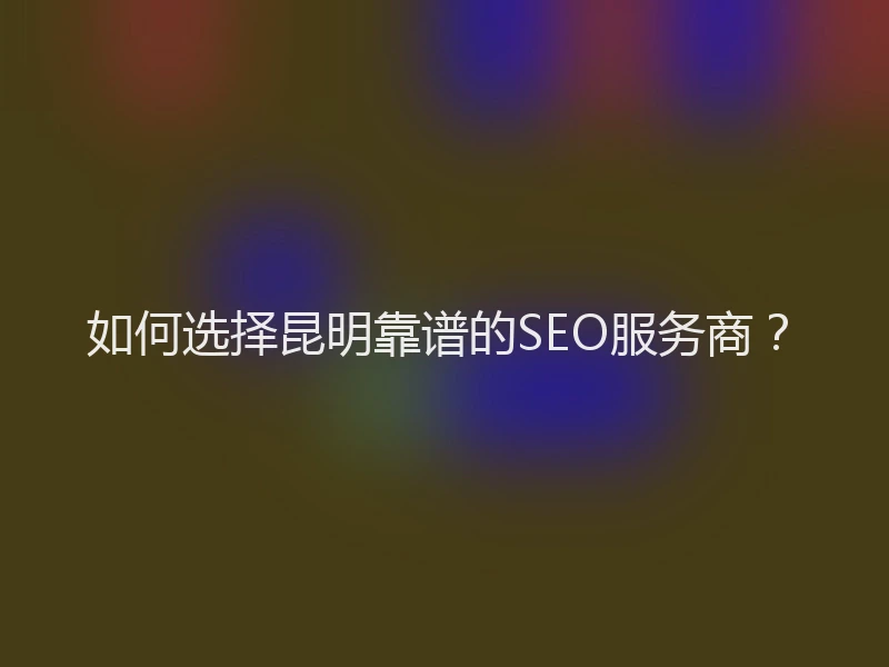 如何选择昆明靠谱的SEO服务商？