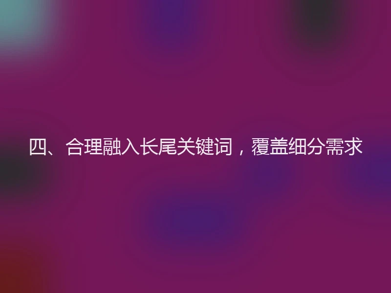 四、合理融入长尾关键词，覆盖细分需求