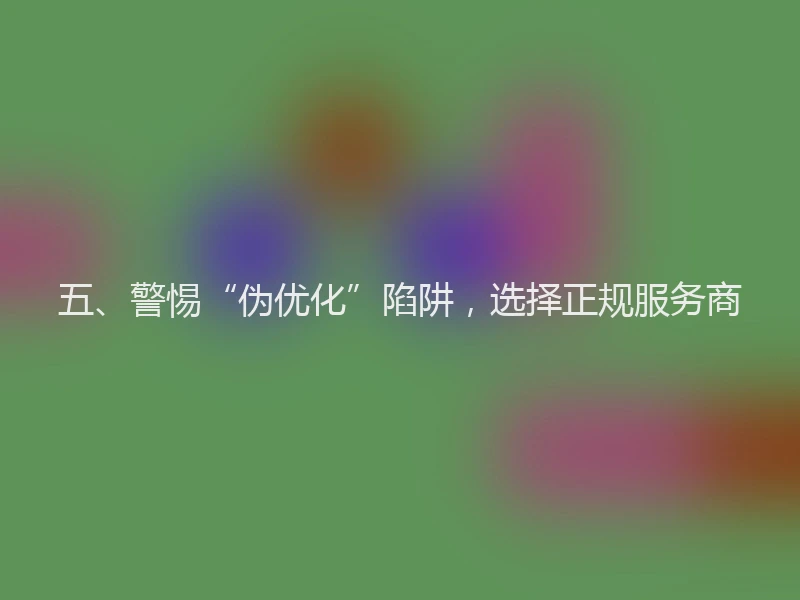 五、警惕“伪优化”陷阱，选择正规服务商
