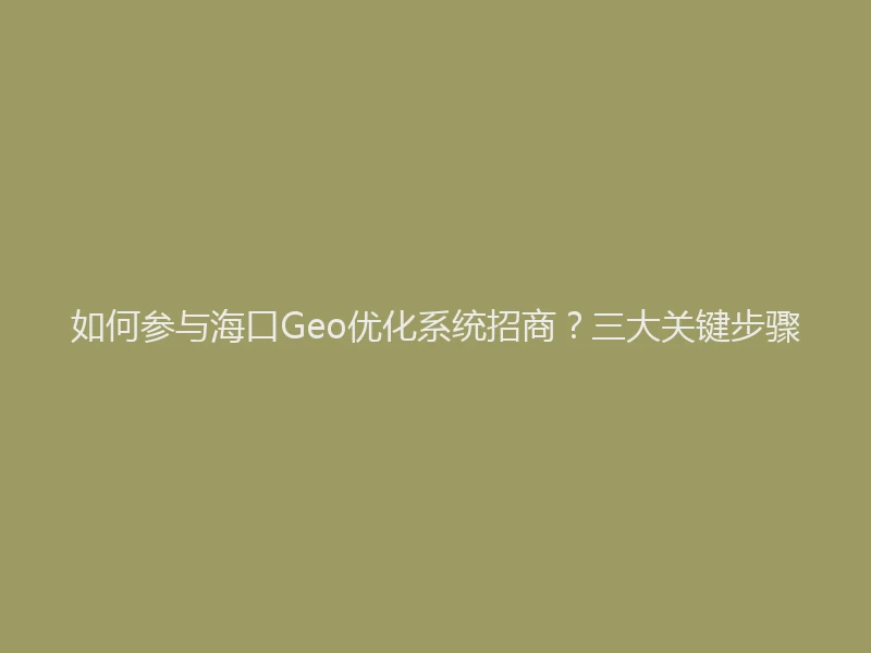 如何参与海口Geo优化系统招商？三大关键步骤
