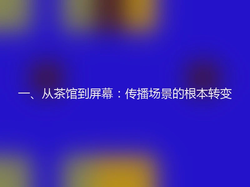 一、从茶馆到屏幕：传播场景的根本转变