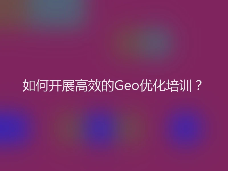 如何开展高效的Geo优化培训？