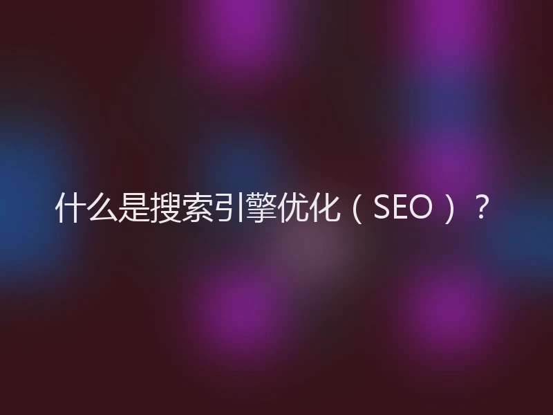 什么是搜索引擎优化（SEO）？