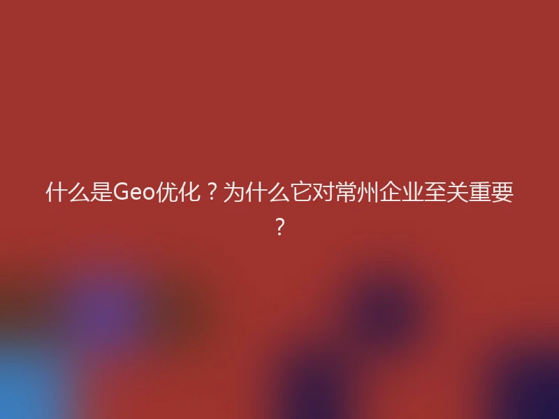 什么是Geo优化？为什么它对常州企业至关重要？