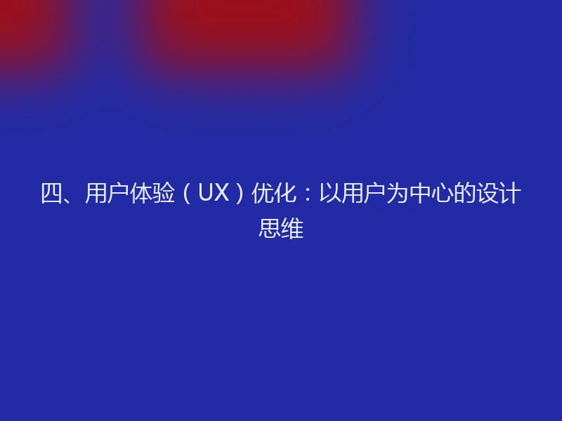 四、用户体验(UX)优化:以用户为中心的设计思维