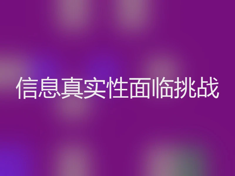 信息真实性面临挑战
