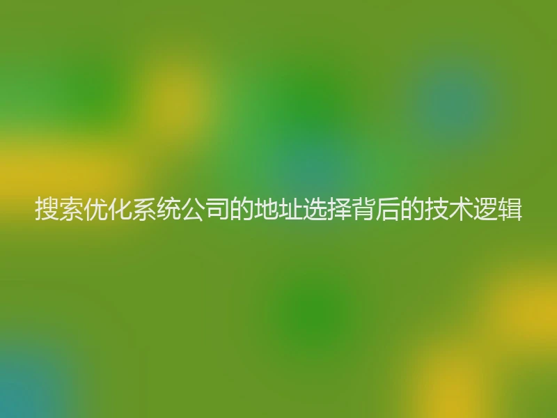搜索优化系统公司的地址选择背后的技术逻辑