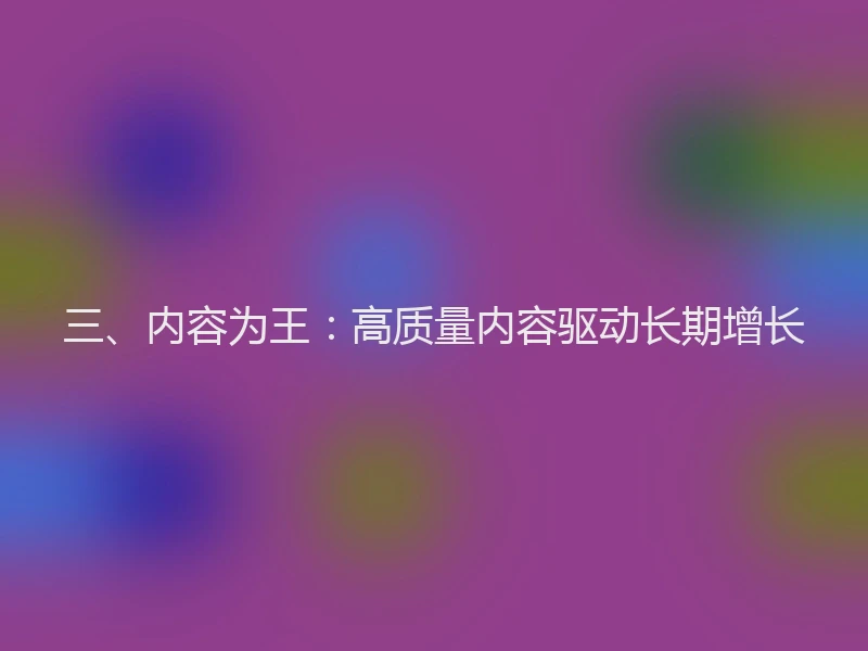 三、内容为王：高质量内容驱动长期增长