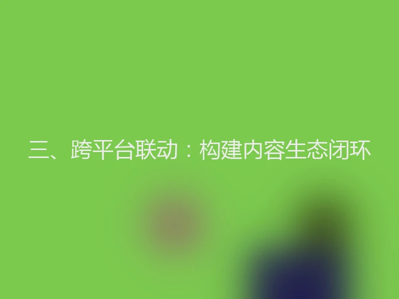 三、跨平台联动：构建内容生态闭环