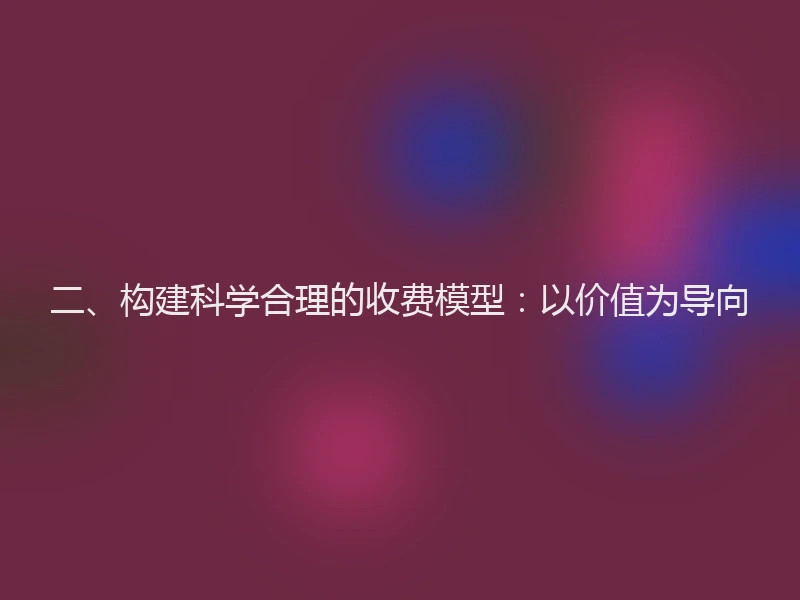 二、构建科学合理的收费模型:以价值为导向