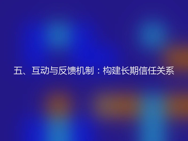 五、互动与反馈机制：构建长期信任关系