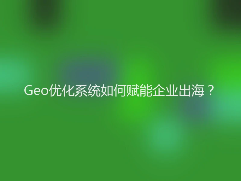Geo优化系统如何赋能企业出海？