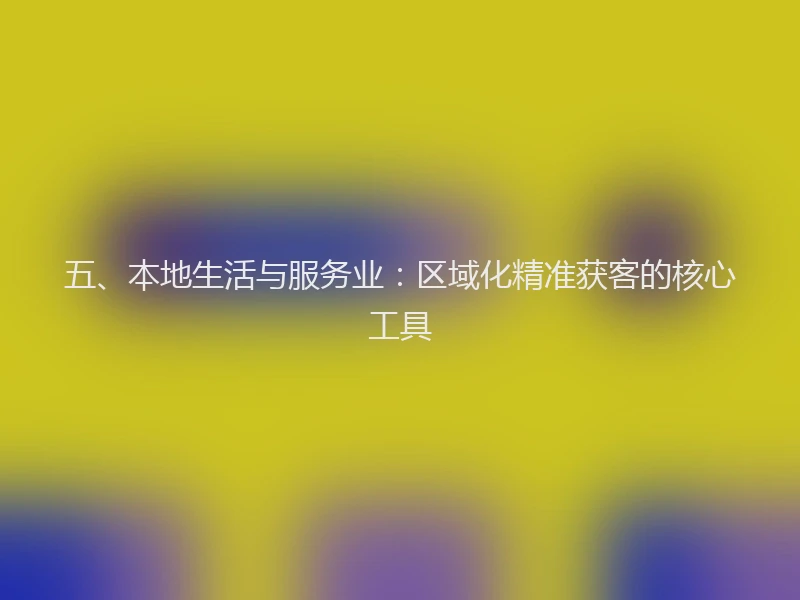 五、本地生活与服务业：区域化精准获客的核心工具