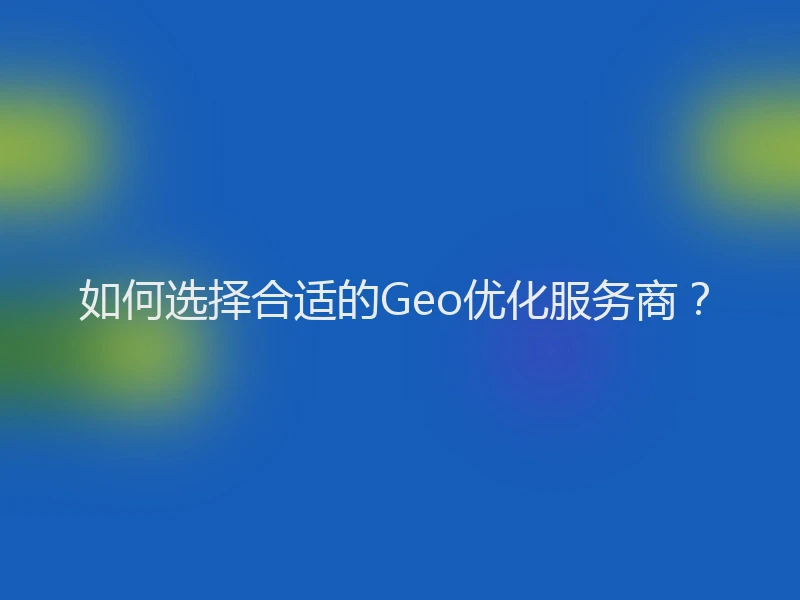 如何选择合适的Geo优化服务商？