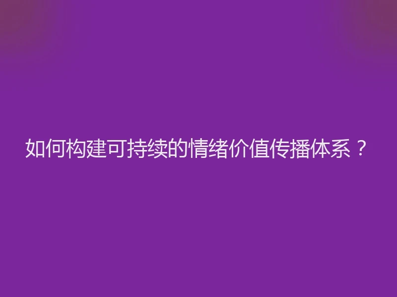 如何构建可持续的情绪价值传播体系？