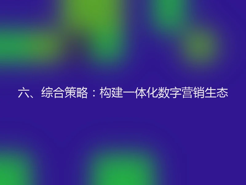 六、综合策略:构建一体化数字营销生态