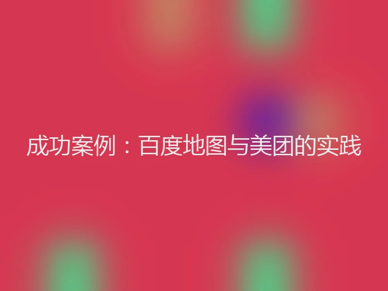 成功案例：百度地图与美团的实践