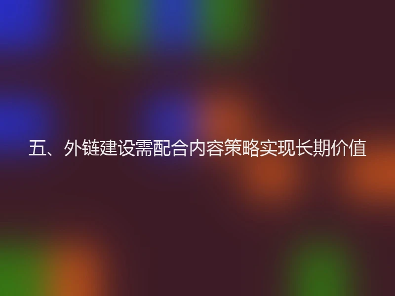五、外链建设需配合内容策略实现长期价值