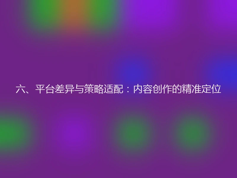 六、平台差异与策略适配：内容创作的精准定位