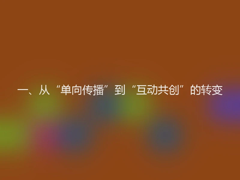 一、从“单向传播”到“互动共创”的转变
