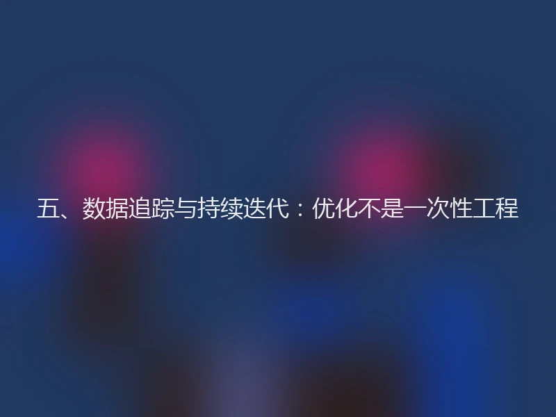 五、数据追踪与持续迭代：优化不是一次性工程